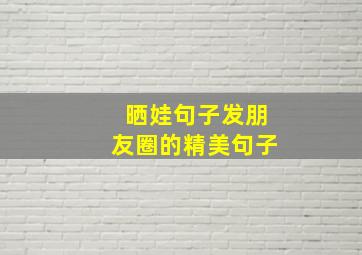 晒娃句子发朋友圈的精美句子