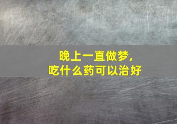 晚上一直做梦,吃什么药可以治好