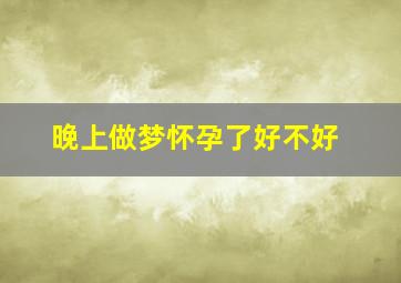 晚上做梦怀孕了好不好