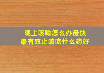 晚上咳嗽怎么办最快最有效止咳吃什么药好