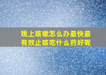 晚上咳嗽怎么办最快最有效止咳吃什么药好呢