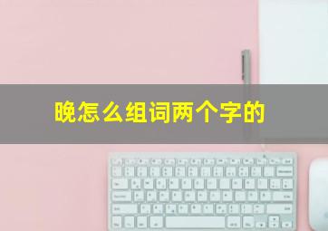 晚怎么组词两个字的