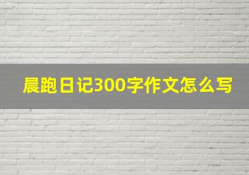 晨跑日记300字作文怎么写