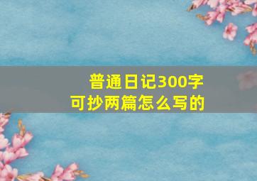 普通日记300字可抄两篇怎么写的