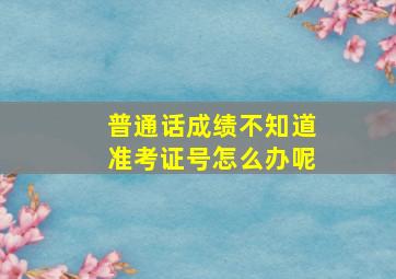 普通话成绩不知道准考证号怎么办呢