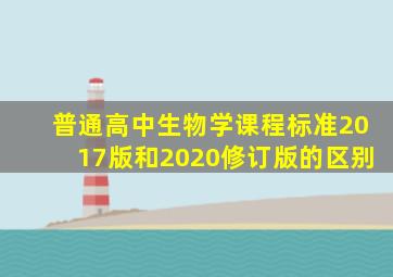 普通高中生物学课程标准2017版和2020修订版的区别