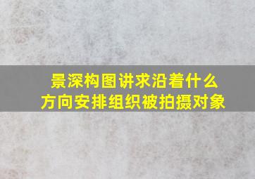 景深构图讲求沿着什么方向安排组织被拍摄对象