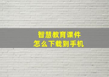 智慧教育课件怎么下载到手机