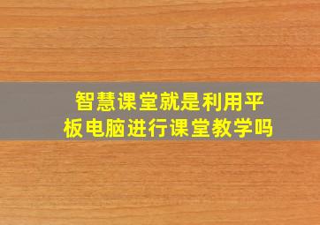 智慧课堂就是利用平板电脑进行课堂教学吗