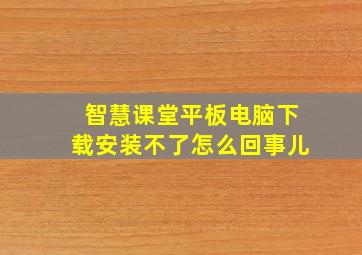 智慧课堂平板电脑下载安装不了怎么回事儿