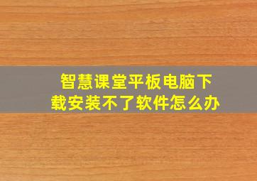 智慧课堂平板电脑下载安装不了软件怎么办