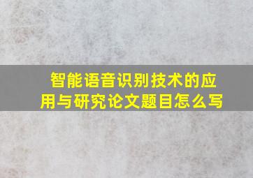 智能语音识别技术的应用与研究论文题目怎么写