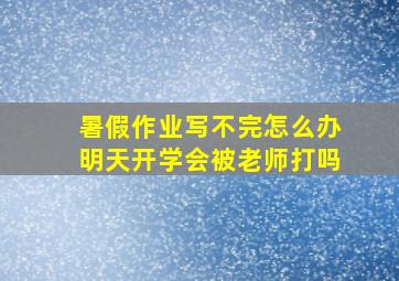 暑假作业写不完怎么办明天开学会被老师打吗