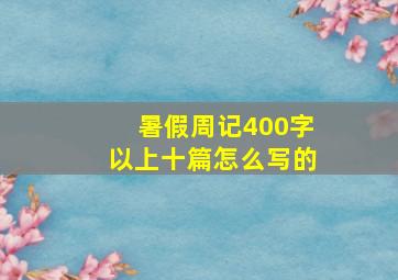 暑假周记400字以上十篇怎么写的