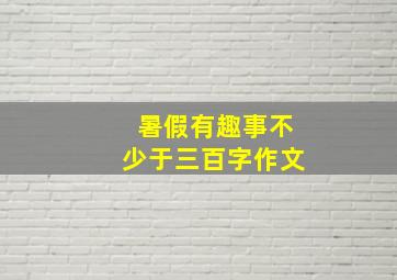 暑假有趣事不少于三百字作文