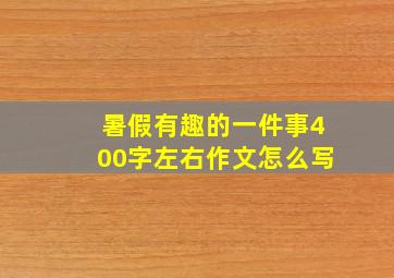 暑假有趣的一件事400字左右作文怎么写