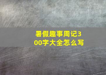 暑假趣事周记300字大全怎么写