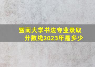 暨南大学书法专业录取分数线2023年是多少