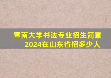 暨南大学书法专业招生简章2024在山东省招多少人