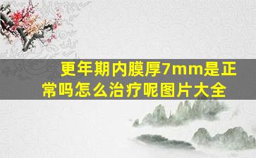 更年期内膜厚7mm是正常吗怎么治疗呢图片大全