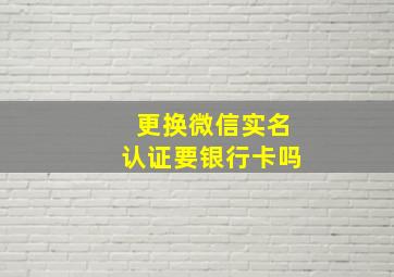 更换微信实名认证要银行卡吗