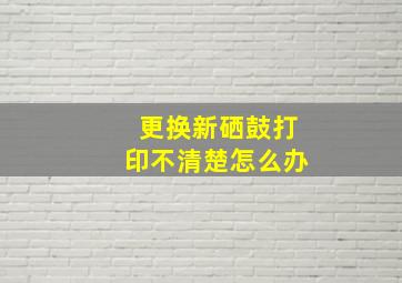 更换新硒鼓打印不清楚怎么办