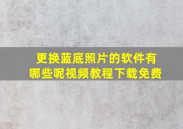 更换蓝底照片的软件有哪些呢视频教程下载免费