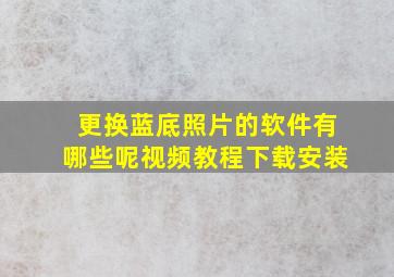 更换蓝底照片的软件有哪些呢视频教程下载安装