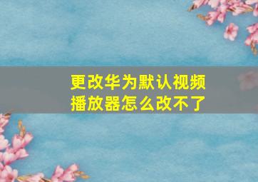 更改华为默认视频播放器怎么改不了