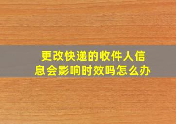 更改快递的收件人信息会影响时效吗怎么办