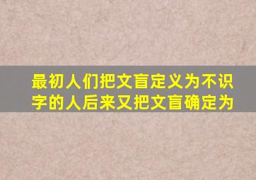 最初人们把文盲定义为不识字的人后来又把文盲确定为