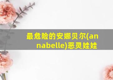 最危险的安娜贝尔(annabelle)恶灵娃娃