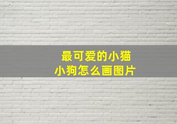 最可爱的小猫小狗怎么画图片