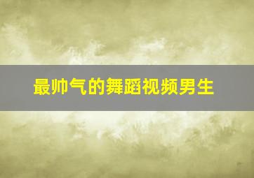 最帅气的舞蹈视频男生