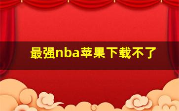 最强nba苹果下载不了