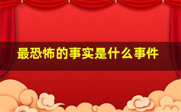 最恐怖的事实是什么事件