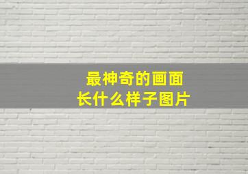 最神奇的画面长什么样子图片