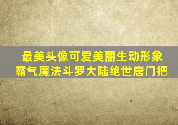 最美头像可爱美丽生动形象霸气魔法斗罗大陆绝世唐门把