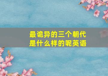 最诡异的三个朝代是什么样的呢英语