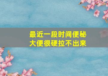 最近一段时间便秘大便很硬拉不出来