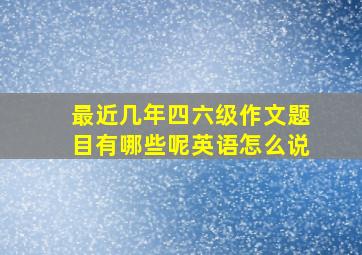 最近几年四六级作文题目有哪些呢英语怎么说