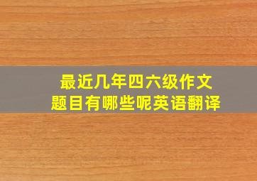 最近几年四六级作文题目有哪些呢英语翻译