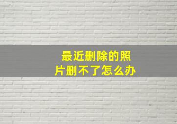 最近删除的照片删不了怎么办