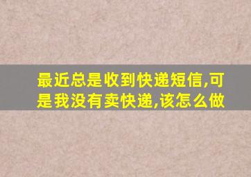 最近总是收到快递短信,可是我没有卖快递,该怎么做