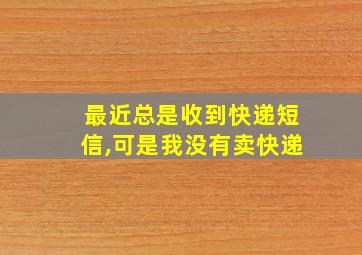 最近总是收到快递短信,可是我没有卖快递