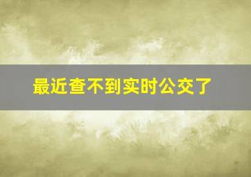 最近查不到实时公交了