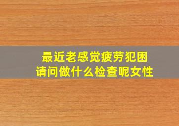 最近老感觉疲劳犯困请问做什么检查呢女性