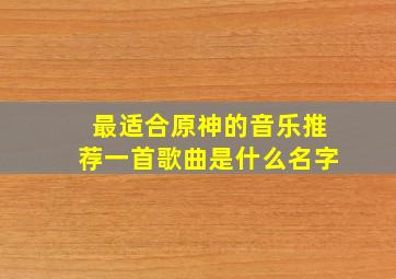 最适合原神的音乐推荐一首歌曲是什么名字