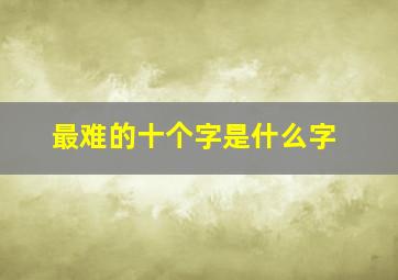 最难的十个字是什么字