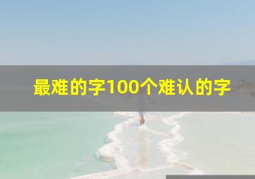 最难的字100个难认的字